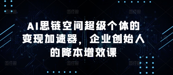 AI思链空间超级个体的变现加速器,企业创始人的降本增效课-知乎者也