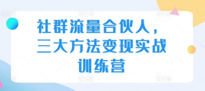社群流量合伙人,三大方法变现实战训练营-知乎者也