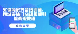 实体商家抖音培训营,同城实体门店短视频引流变现教程-知乎者也
