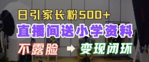 直播间送小学资料，每天引流家长粉500+，变现闭环模式【揭秘】-知乎者也