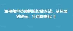 短视频带货随心推投放实战，从选品到放量，生意即刻起飞-知乎者也