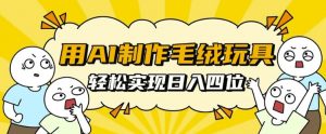用AI制作毛绒玩具,轻松实现日入四位数【揭秘】-知乎者也