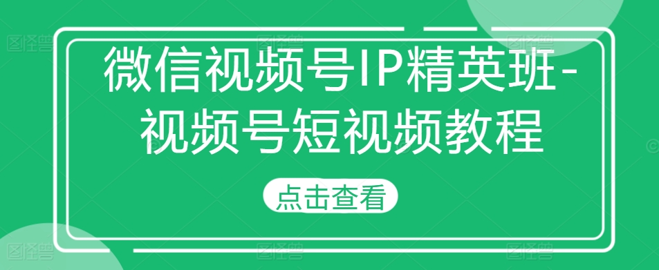 微信视频号IP精英班-视频号短视频教程-知乎者也