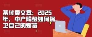 某付费文章:2025年,中产阶级如何保卫自己的财富-知乎者也