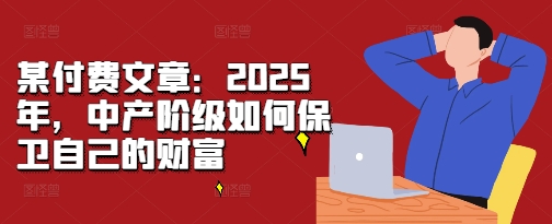 某付费文章:2025年,中产阶级如何保卫自己的财富-知乎者也