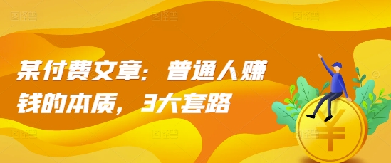 某付费文章:普通人赚钱的本质,3大套路-知乎者也