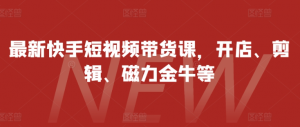 最新快手短视频带货课,开店、剪辑、磁力金牛等-知乎者也