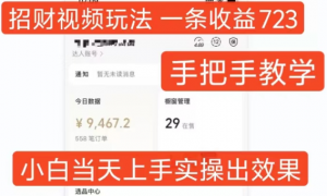 招财视频玩法,一条视频收益723,手把手教学,小白当天可上手-知乎者也