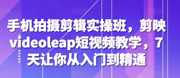 手机拍摄剪辑实操班,剪映videoleap短视频教学,7天让你从入门到精通-知乎者也