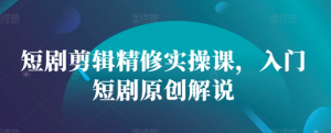 短剧剪辑精修实操课,入门短剧原创解说-知乎者也