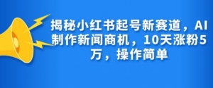 揭秘小红书起号新赛道，AI制作新闻商机，10天涨粉1万，操作简单-知乎者也