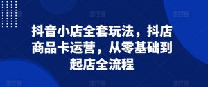 抖音小店全套玩法,抖店商品卡运营,从零基础到起店全流程-知乎者也