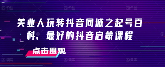 美业人玩转抖音同城之起号百科,最好的抖音启蒙课程-知乎者也