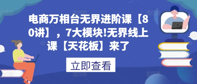 电商万相台无界进阶课【80讲】,7大模块!无界线上课【天花板】来了-知乎者也