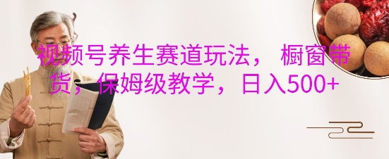 视频号养生赛道玩法, 橱窗带货,保姆级教学,日入5张-知乎者也