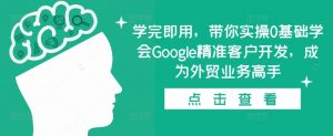 学完即用,带你实操0基础学会Google精准客户开发,成为外贸业务高手-知乎者也