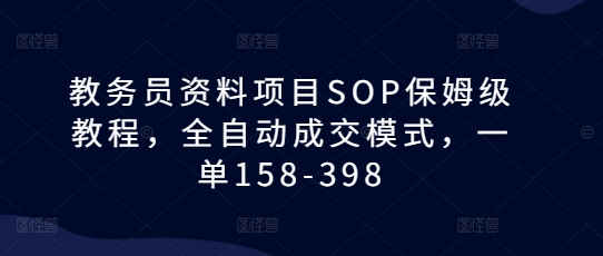 教务员资料项目SOP保姆级教程,全自动成交模式,一单158-398-知乎者也