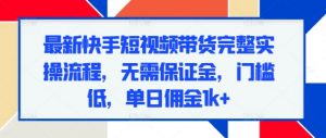 最新快手短视频带货完整实操流程,无需保证金,门槛低,单日佣金1k+-知乎者也