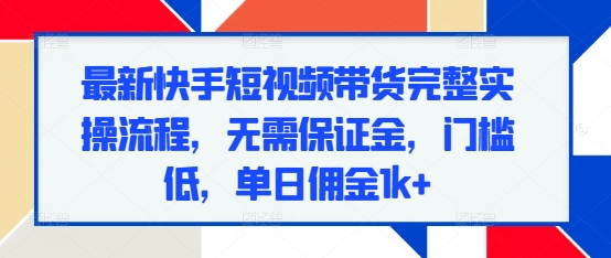 最新快手短视频带货完整实操流程,无需保证金,门槛低,单日佣金1k+-知乎者也