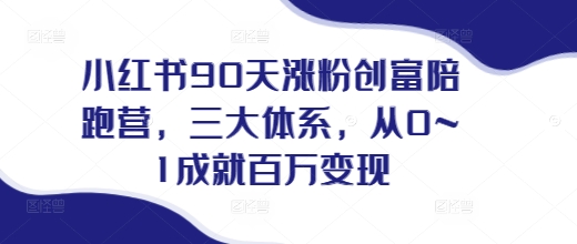 小红书90天涨粉创富陪跑营,三大体系,从0~1成就百万变现,做小红书的最后一站-知乎者也