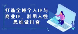 打造全域个人IP与商业IP,利用人性思维做抖音-知乎者也