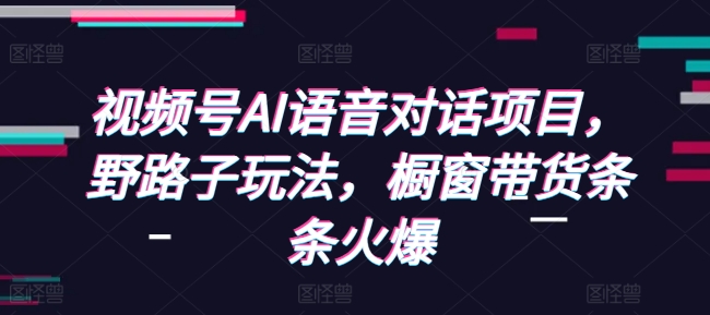 视频号AI语音对话项目,野路子玩法,橱窗带货条条火爆-知乎者也