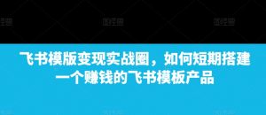 飞书模版变现实战圈,如何短期搭建一个赚钱的飞书模板产品-知乎者也