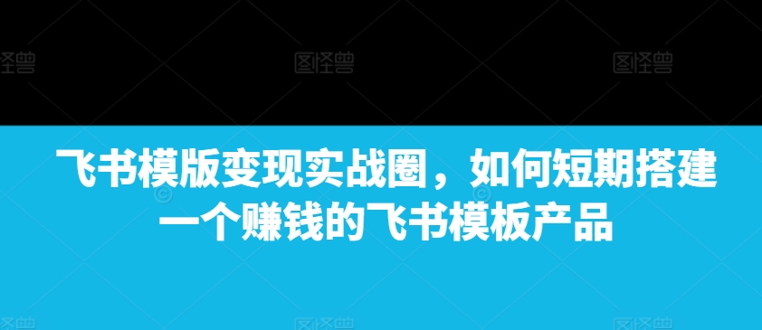 飞书模版变现实战圈,如何短期搭建一个赚钱的飞书模板产品-知乎者也