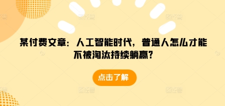 某付费文章：人工智能时代，普通人怎么才能不被淘汰持续躺赢?-知乎者也