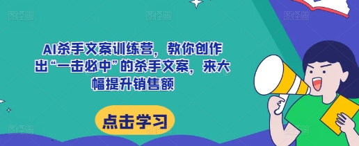 AI杀手文案训练营,教你创作出“一击必中”的杀手文案,来大幅提升销售额-知乎者也