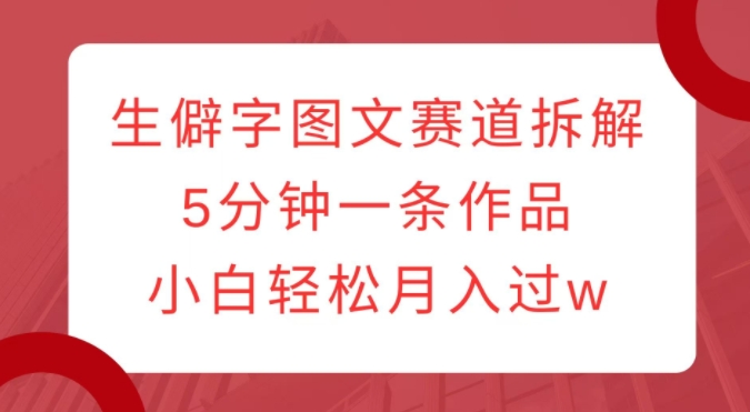 生僻字图文赛道拆解,5分钟一条作品,小白轻松月入过w-知乎者也