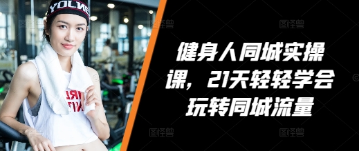 健身人同城实操课,21天轻轻学会玩转同城流量-知乎者也