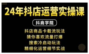 抖音小店运营实操课：抖店商品卡截流玩法，猜你喜欢流量打爆，搜索冷启动玩法，精细化运营细节实战-知乎者也