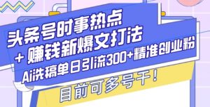 头条号时事热点+赚钱新爆文打法,Ai洗稿单日引流300+精准创业粉,目前可多号干【揭秘】-知乎者也
