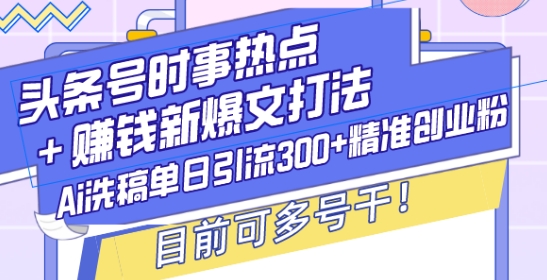 头条号时事热点+赚钱新爆文打法,Ai洗稿单日引流300+精准创业粉,目前可多号干【揭秘】-知乎者也