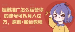 短剧推广怎么运营你的账号可以月入过万,原创+搬运教程-知乎者也
