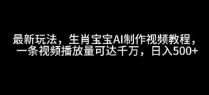 最新玩法，生肖宝宝AI制作视频教程，一条视频播放量可达千万，日入5张【揭秘】-知乎者也