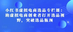 小红书虚拟电商选品专栏课:助虚拟电商创业者打开选品视野,突破选品瓶颈-知乎者也