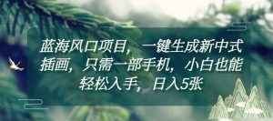 蓝海风口项目,一键生成新中式插画,只需一部手机,小白也能轻松入手,日入5张附详细教程【揭秘】-知乎者也
