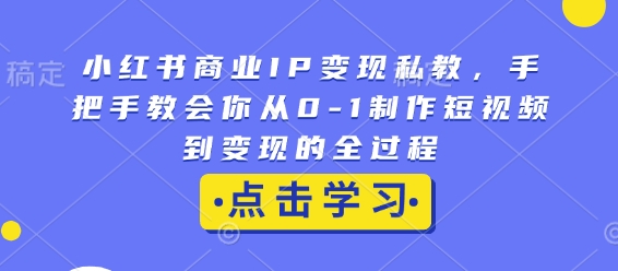 小红书商业IP变现私教,手把手教会你从0-1制作短视频到变现的全过程-知乎者也