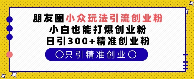 朋友圈小众玩法引流创业粉,小白也能打爆创业粉,日引300+精准创业粉【揭秘】-知乎者也