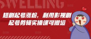 短剧起号涨粉，利用影视剧起号剪辑实操课可搬运-知乎者也