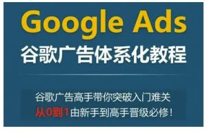 Google Ads谷歌广告体系化教程,谷歌广告高手带你突破入门难关,从0到1由新手到高手晋级必修-知乎者也
