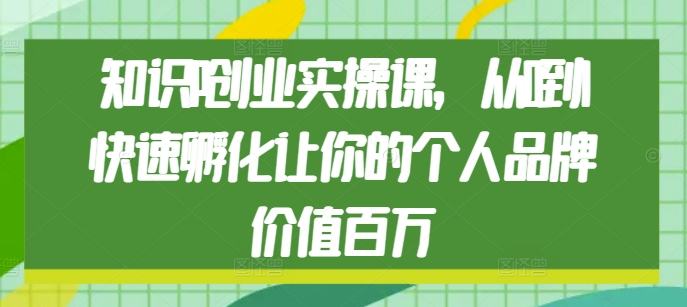 知识IP创业实操课，从0到1快速孵化让你的个人品牌价值百万-知乎者也