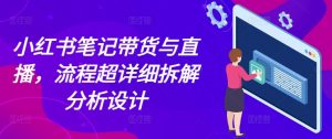 小红书笔记带货与直播，流程超详细拆解分析设计-知乎者也