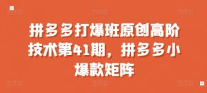 拼多多打爆班原创高阶技术第41期,拼多多小爆款矩阵-知乎者也