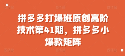 拼多多打爆班原创高阶技术第41期,拼多多小爆款矩阵-知乎者也