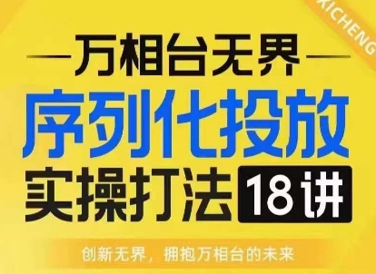 【万相台无界】序列化投放实操18讲线上实战班,淘系电商人的必修课-知乎者也