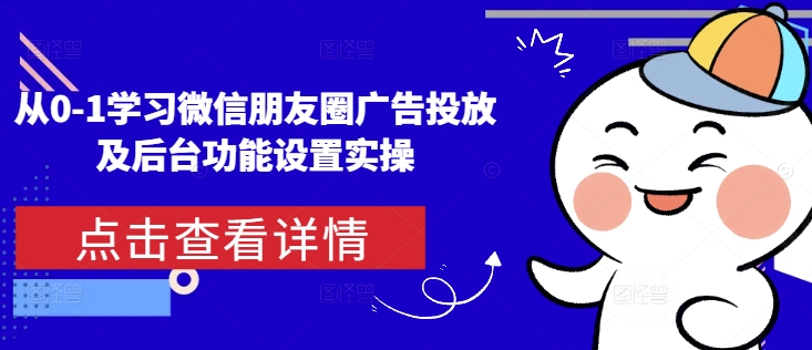 从0-1学习微信朋友圈广告投放及后台功能设置实操-知乎者也