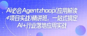 Ai必会Agent(应用解读+项目实战)精讲班,一站式搞定AI+行业落地应用实战-知乎者也